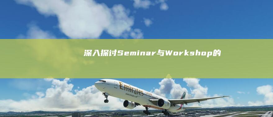 深入探讨：Seminar与Workshop的区别及各自应用优势解析