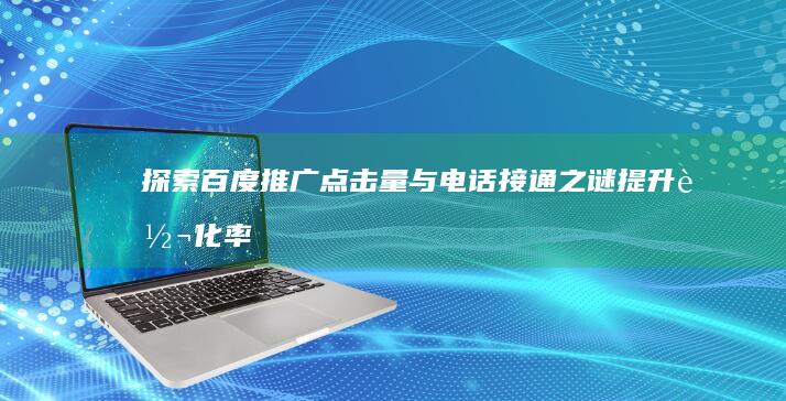 探索百度推广点击量与电话接通之谜：提升转化率策略