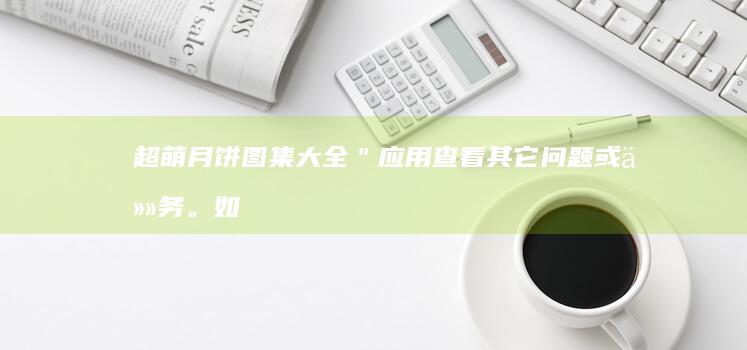 超萌月饼图集大全＂应用查看其它问题或任务。如果您还有其他标题需要修改或是其他问题，请告知我。